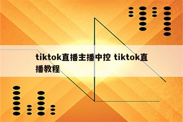 tiktok直播主播中控 tiktok直播教程