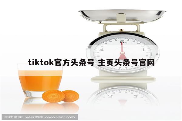 tiktok官方头条号 主页头条号官网