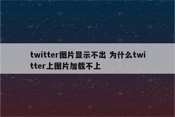 twitter图片显示不出 为什么twitter上图片加载不上