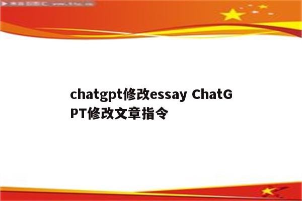 chatgpt修改essay ChatGPT修改文章指令