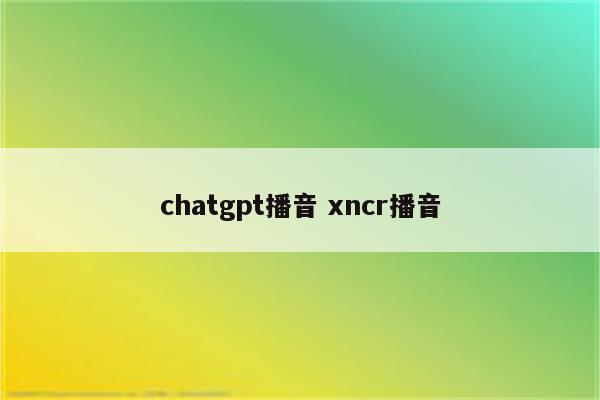 chatgpt播音 xncr播音