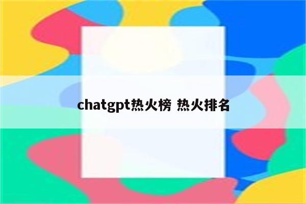 chatgpt热火榜 热火排名