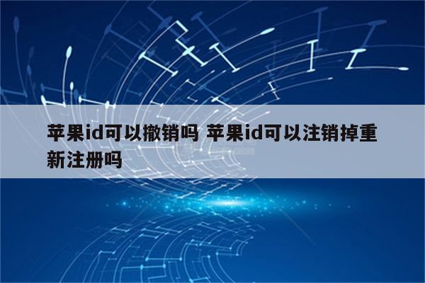 详细阅读:苹果id可以撤销吗 苹果id可以注销掉重新注册吗 苹果id可以撤销吗 苹果id可以注销掉重新注册吗