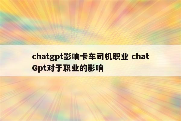 chatgpt影响卡车司机职业 chatGpt对于职业的影响