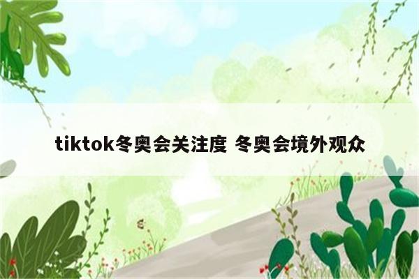 tiktok冬奥会关注度 冬奥会境外观众