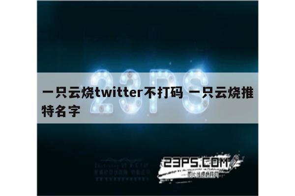 一只云烧twitter不打码 一只云烧推特名字