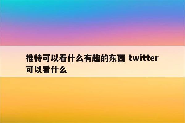 推特可以看什么有趣的东西 twitter可以看什么