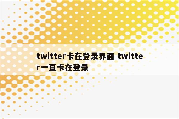 twitter卡在登录界面 twitter一直卡在登录