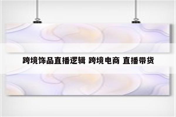 跨境饰品直播逻辑 跨境电商 直播带货