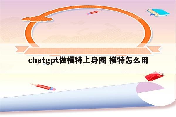 chatgpt做模特上身图 模特怎么用