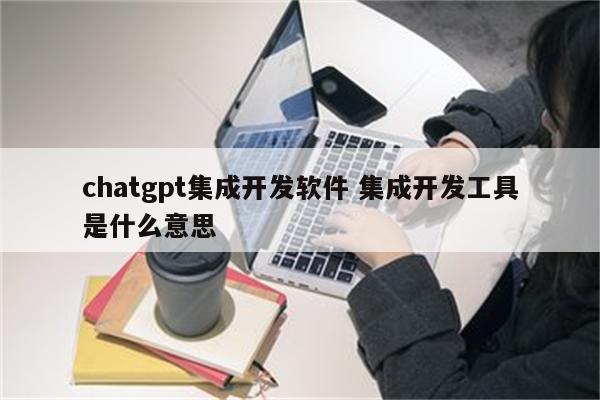 chatgpt集成开发软件 集成开发工具是什么意思