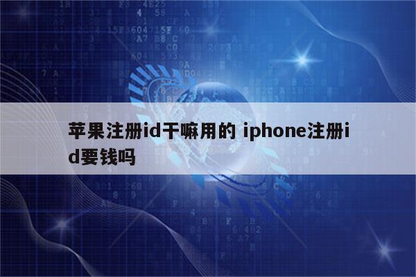 苹果注册id干嘛用的 iphone注册id要钱吗