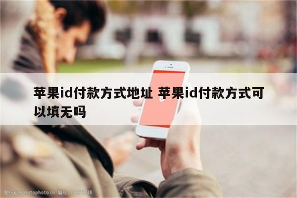 苹果id付款方式地址 苹果id付款方式可以填无吗