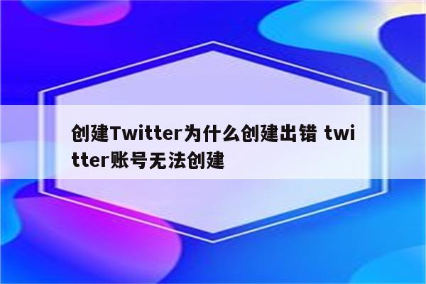 创建Twitter为什么创建出错 twitter账号无法创建