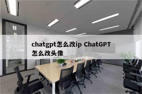 chatgpt怎么改ip ChatGPT怎么改头像