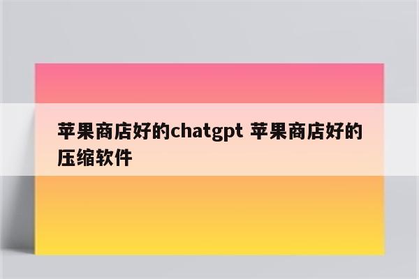 苹果商店好的chatgpt 苹果商店好的压缩软件