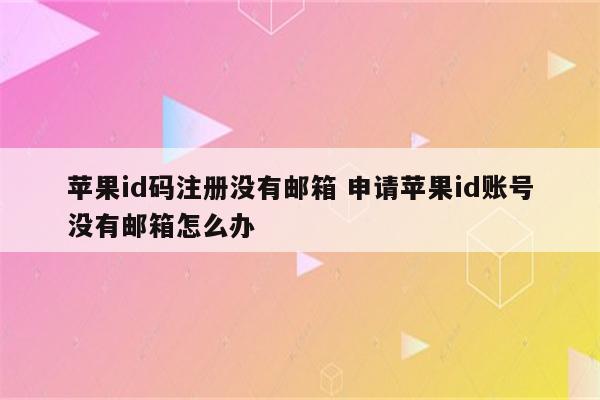 苹果id码注册没有邮箱 申请苹果id账号没有邮箱怎么办