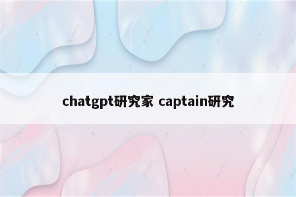 chatgpt研究家 captain研究