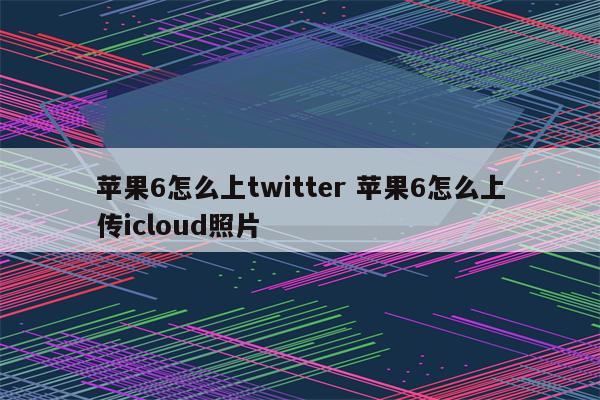 苹果6怎么上twitter 苹果6怎么上传icloud照片