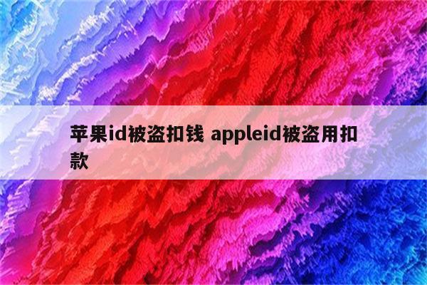 苹果id被盗扣钱 appleid被盗用扣款