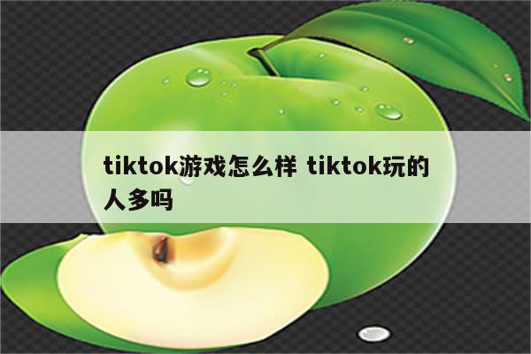 tiktok游戏怎么样 tiktok玩的人多吗