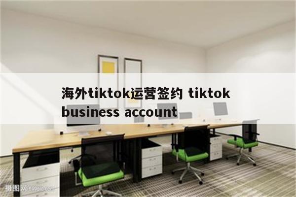 海外tiktok运营签约 tiktok business account