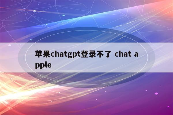 苹果chatgpt登录不了 chat apple