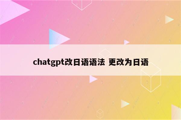 chatgpt改日语语法 更改为日语