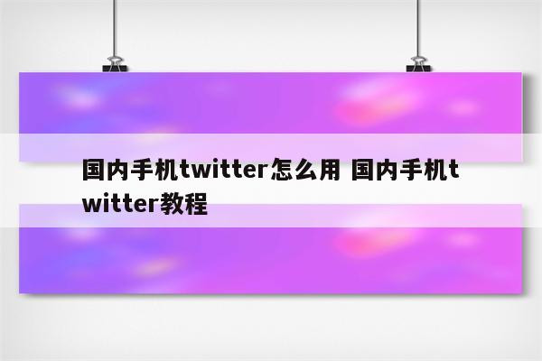 国内手机twitter怎么用 国内手机twitter教程