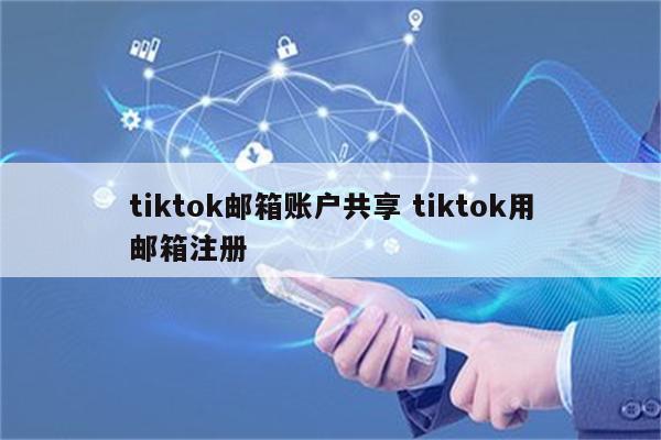 tiktok邮箱账户共享 tiktok用邮箱注册