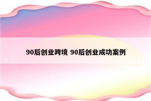 90后创业跨境 90后创业成功案例