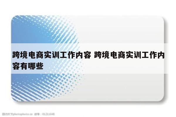 跨境电商实训工作内容 跨境电商实训工作内容有哪些