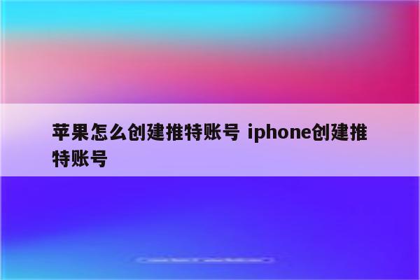 苹果怎么创建推特账号 iphone创建推特账号