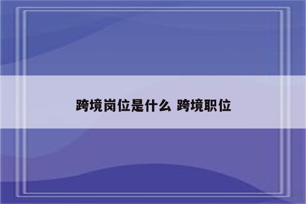 跨境岗位是什么 跨境职位