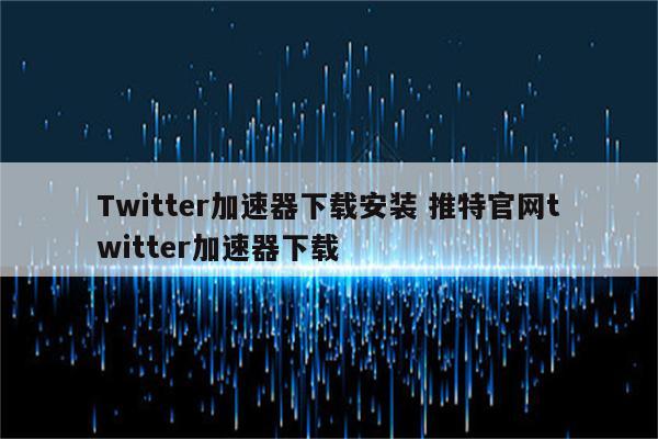 Twitter加速器下载安装 推特官网twitter加速器下载