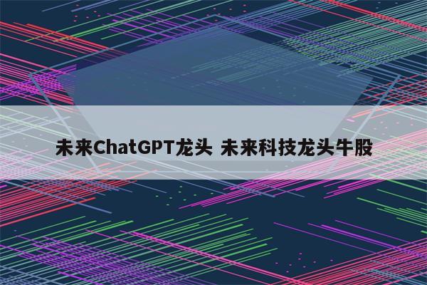 未来ChatGPT龙头 未来科技龙头牛股