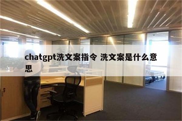 chatgpt洗文案指令 洗文案是什么意思