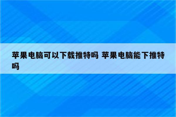 苹果电脑可以下载推特吗 苹果电脑能下推特吗