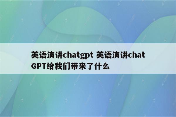 英语演讲chatgpt 英语演讲chatGPT给我们带来了什么