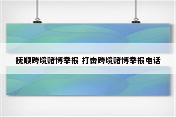 抚顺跨境赌博举报 打击跨境赌博举报电话