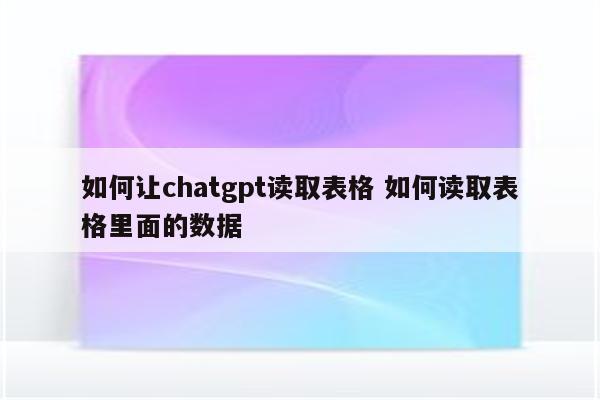 如何让chatgpt读取表格 如何读取表格里面的数据