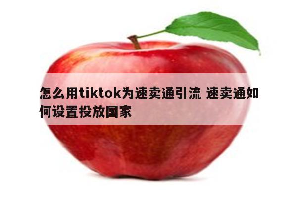 怎么用tiktok为速卖通引流 速卖通如何设置投放国家