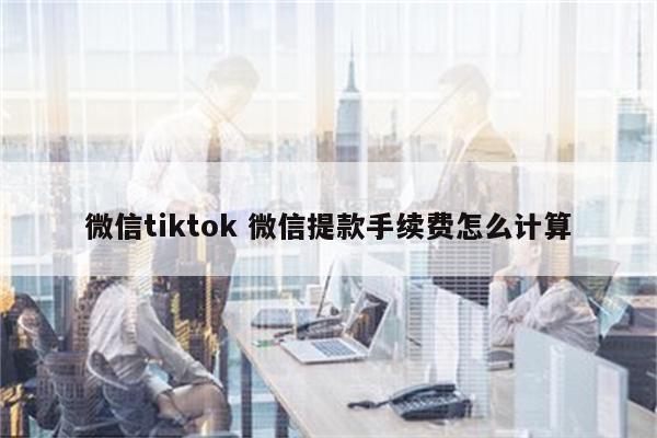 微信tiktok 微信提款手续费怎么计算