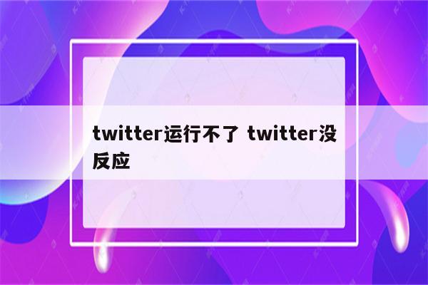 twitter运行不了 twitter没反应