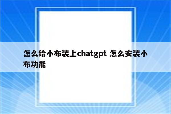 怎么给小布装上chatgpt 怎么安装小布功能