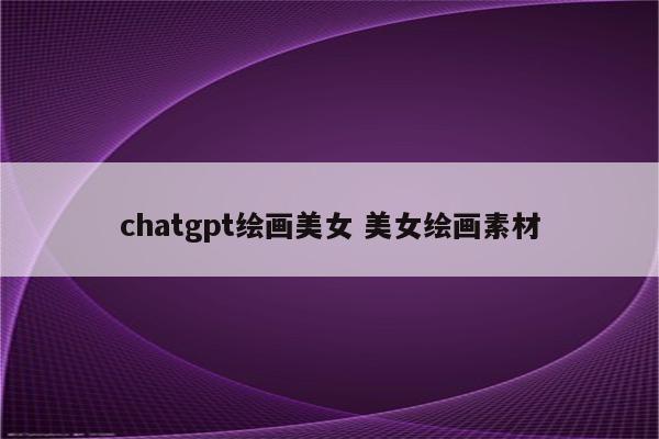 chatgpt绘画美女 美女绘画素材