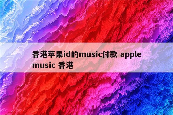 香港苹果id的music付款 applemusic 香港