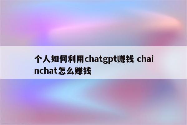 个人如何利用chatgpt赚钱 chainchat怎么赚钱