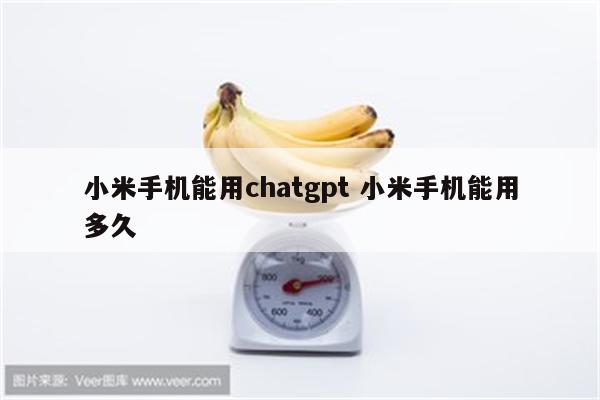 小米手机能用chatgpt 小米手机能用多久