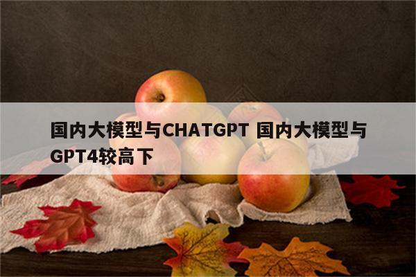 国内大模型与CHATGPT 国内大模型与GPT4较高下